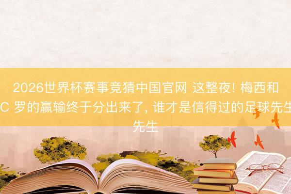 2026世界杯赛事竞猜中国官网 这整夜! 梅西和 C 罗的赢输终于分出来了, 谁才是信得过的足球先生