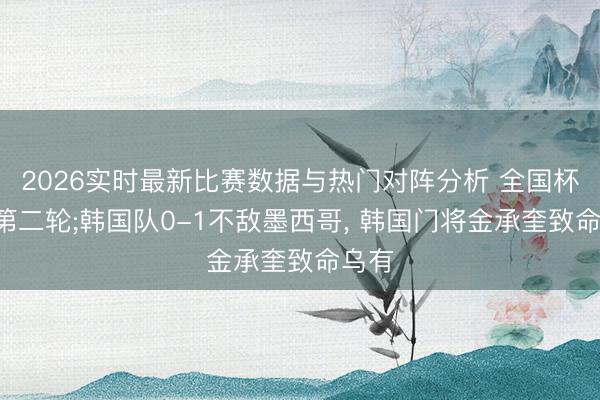 2026实时最新比赛数据与热门对阵分析 全国杯A组第二轮;韩国队0-1不敌墨西哥, 韩国门将金承奎致命乌有