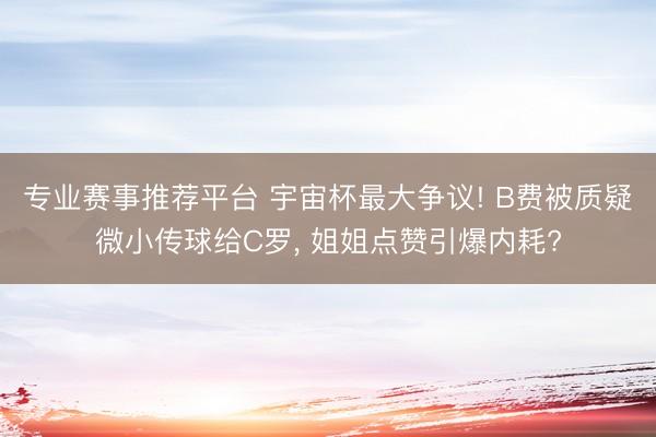 专业赛事推荐平台 宇宙杯最大争议! B费被质疑微小传球给C罗, 姐姐点赞引爆内耗?