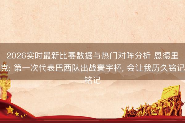 2026实时最新比赛数据与热门对阵分析 恩德里克: 第一次代表巴西队出战寰宇杯, 会让我历久铭记