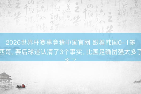 2026世界杯赛事竞猜中国官网 跟着韩国0-1墨西哥， 赛后球迷认清了3个事实， 比国足确凿强太多了