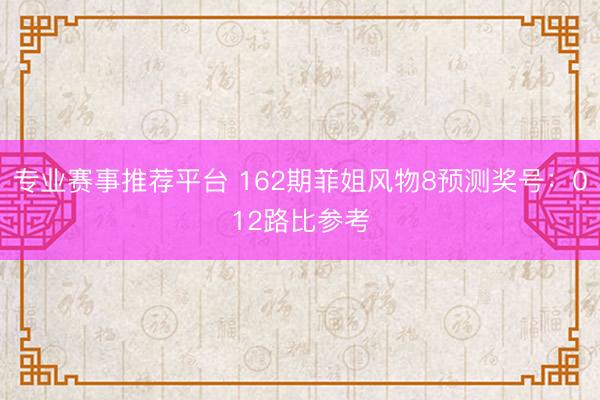 专业赛事推荐平台 162期菲姐风物8预测奖号:012路比参考
