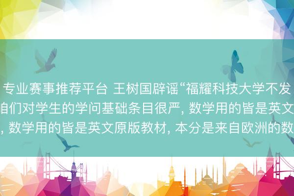 专业赛事推荐平台 王树国辟谣“福耀科技大学不发教材只发岗亭清单”: 咱们对学生的学问基础条目很严, 数学用的皆是英文原版教材, 本分是来自欧洲的数学家