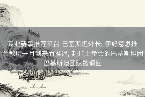 专业赛事推荐平台 巴基斯坦外长: 伊好意思推敲因伊斯兰教历一月到来而推迟, 赴瑞士参会的巴基斯坦团队被调回